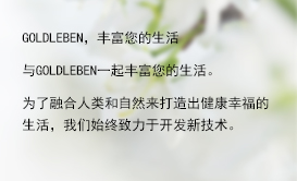 与Goldleben一起丰富您的生活。为了融合人类和自然来打造出健康幸福的生活，我们始终致力于开发新技术。